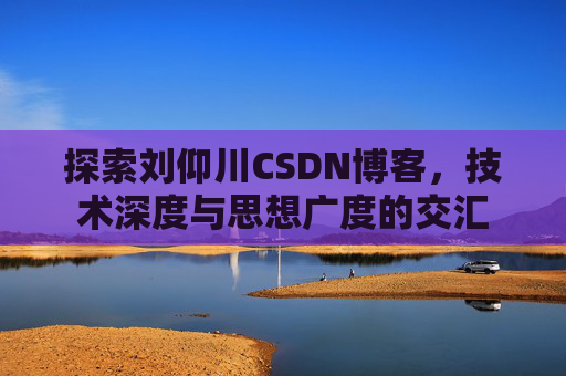 探索刘仰川CSDN博客，技术深度与思想广度的交汇